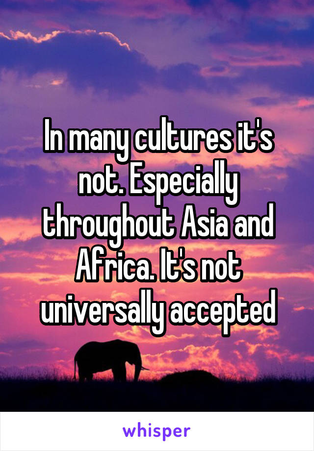 In many cultures it's not. Especially throughout Asia and Africa. It's not universally accepted