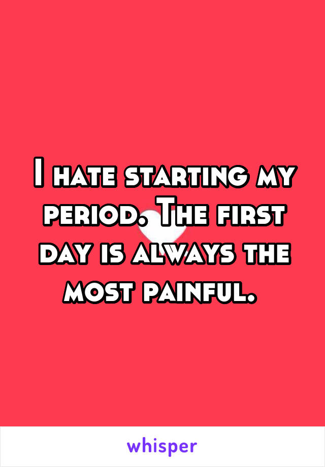 I hate starting my period. The first day is always the most painful. 