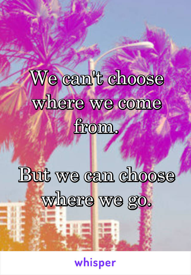 We can't choose where we come from.

But we can choose where we go.