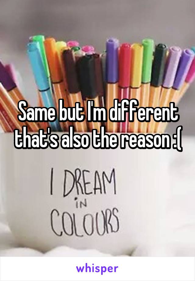 Same but I'm different that's also the reason :( 