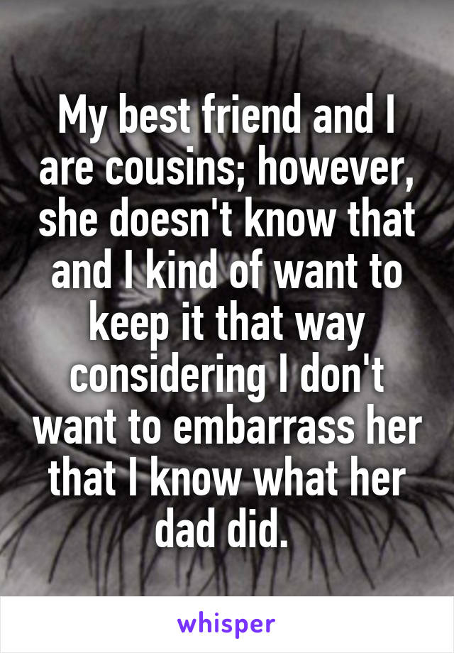 My best friend and I are cousins; however, she doesn't know that and I kind of want to keep it that way considering I don't want to embarrass her that I know what her dad did. 