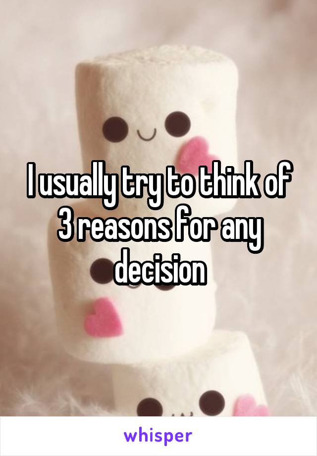 I usually try to think of 3 reasons for any decision