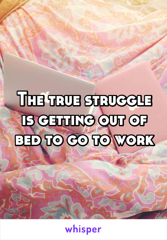 The true struggle is getting out of bed to go to work