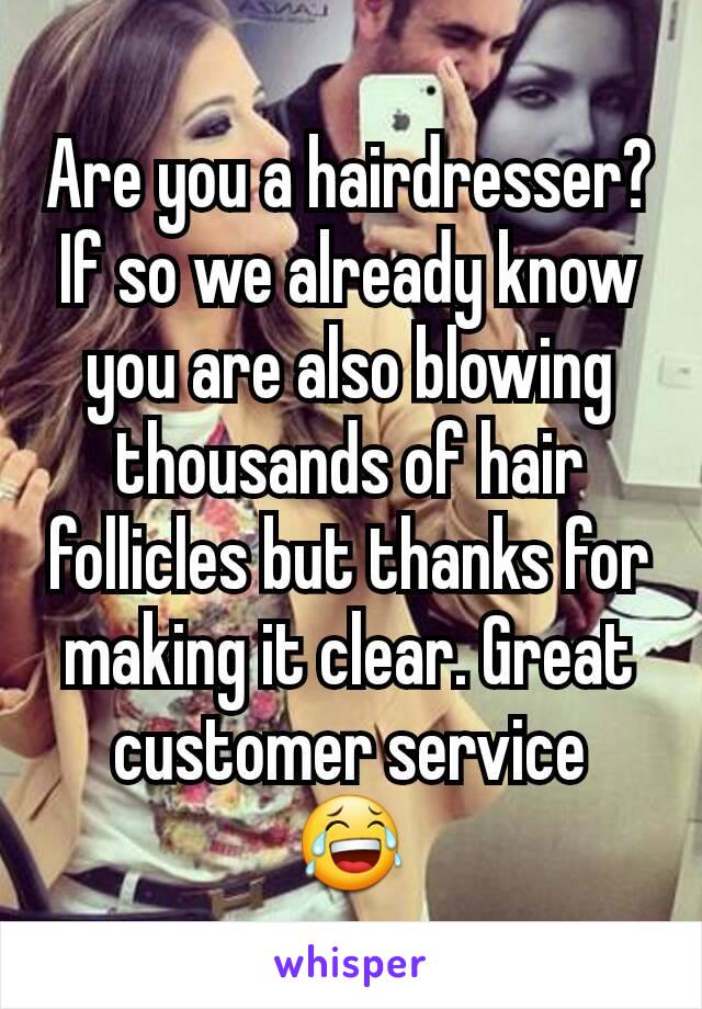 Are you a hairdresser? If so we already know you are also blowing thousands of hair follicles but thanks for making it clear. Great customer service  😂