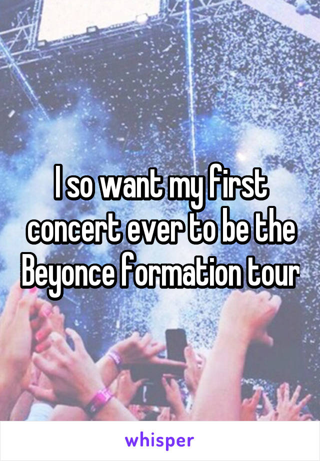 I so want my first concert ever to be the Beyonce formation tour