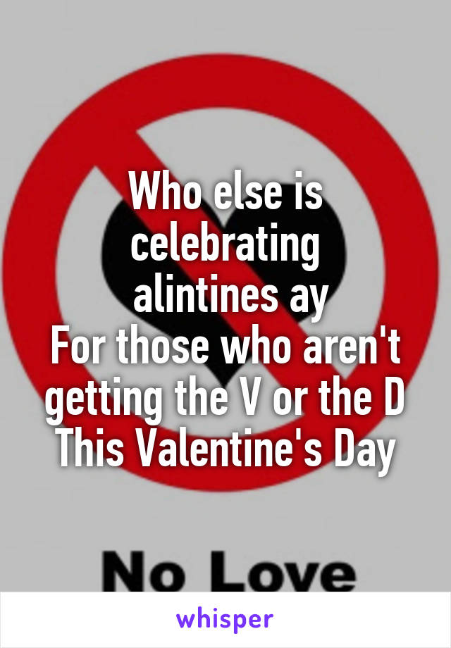 Who else is celebrating
 alintines ay
For those who aren't getting the V or the D
This Valentine's Day