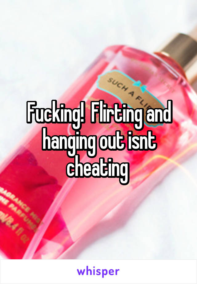 Fucking!  Flirting and hanging out isnt cheating 