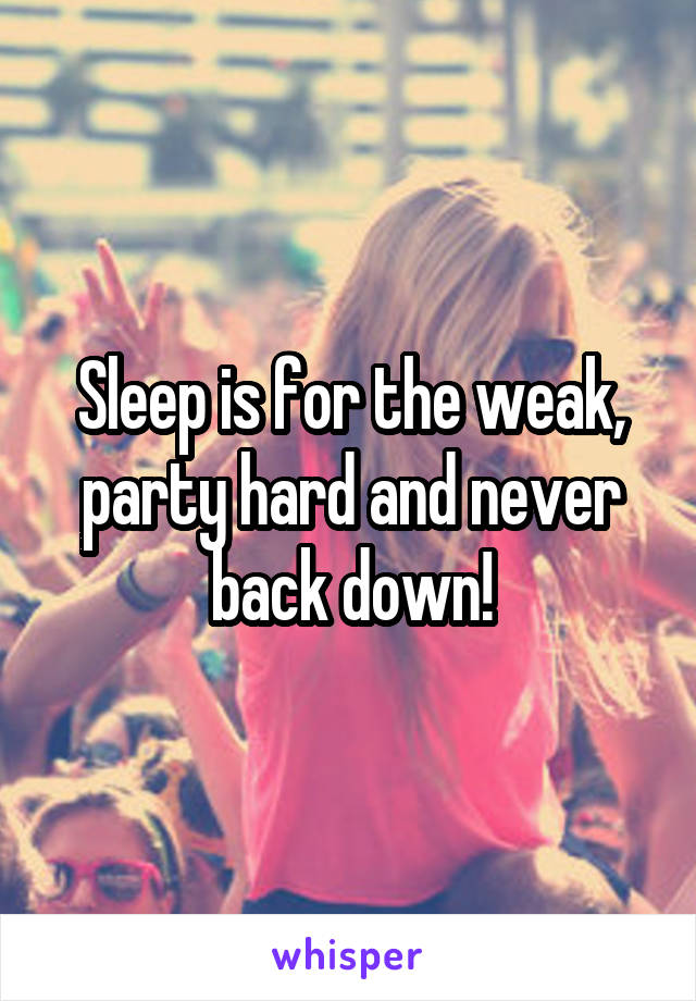 Sleep is for the weak, party hard and never back down!