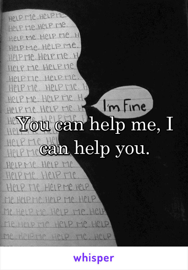 You can help me, I can help you.