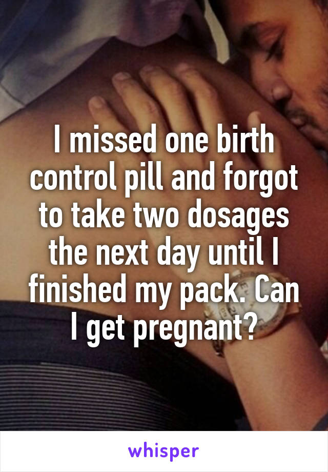 I missed one birth control pill and forgot to take two dosages the next day until I finished my pack. Can I get pregnant?