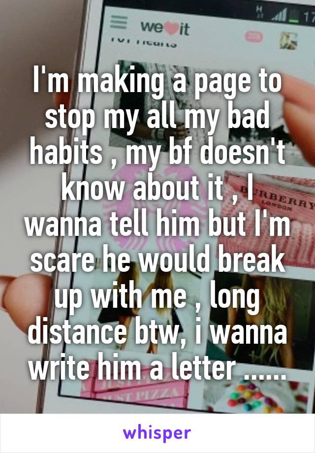 I'm making a page to stop my all my bad habits , my bf doesn't know about it , I wanna tell him but I'm scare he would break up with me , long distance btw, i wanna write him a letter ......