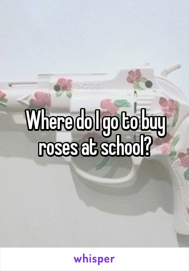 Where do I go to buy roses at school?