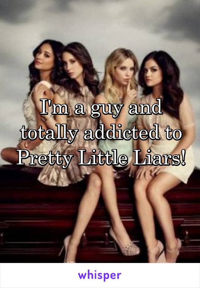 I'm a guy and totally addicted to Pretty Little Liars! 