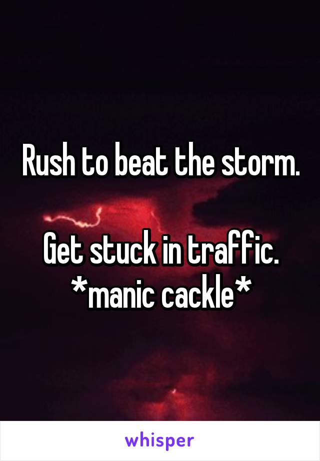 Rush to beat the storm. 
Get stuck in traffic.
*manic cackle*