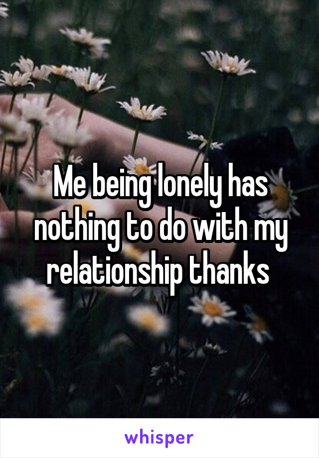 Me being lonely has nothing to do with my relationship thanks 