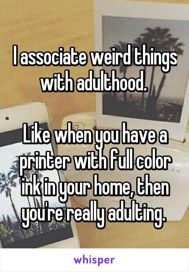 I associate weird things with adulthood. 

Like when you have a printer with full color ink in your home, then you're really adulting. 