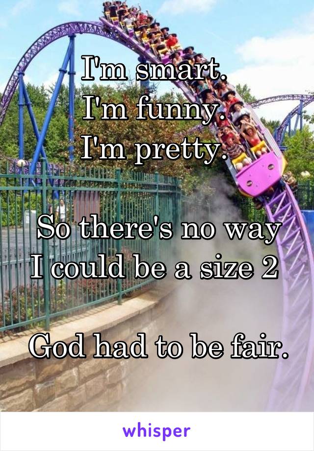 I'm smart. 
I'm funny. 
I'm pretty. 

So there's no way I could be a size 2 

God had to be fair. 