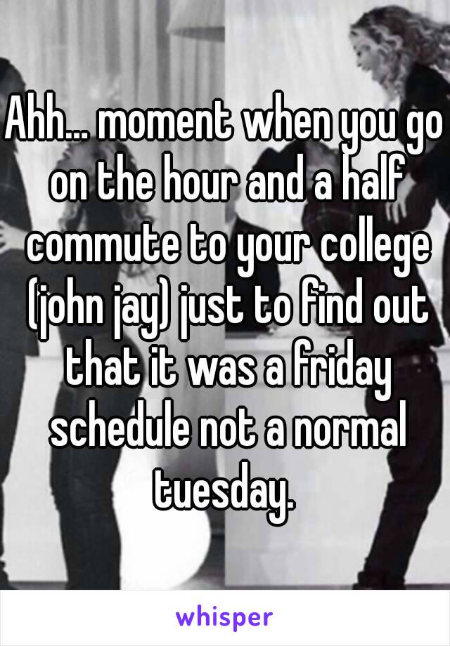 Ahh… moment when you go on the hour and a half commute to your college (john jay) just to find out that it was a friday schedule not a normal tuesday. 