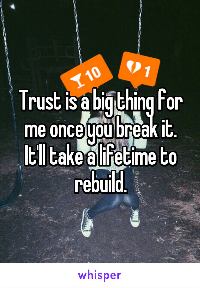 Trust is a big thing for me once you break it. It'll take a lifetime to rebuild.