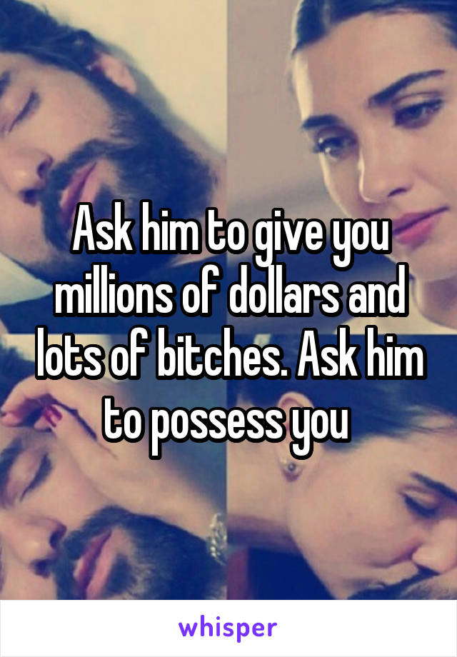 Ask him to give you millions of dollars and lots of bitches. Ask him to possess you 