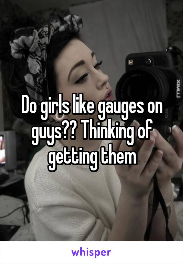 Do girls like gauges on guys?? Thinking of getting them