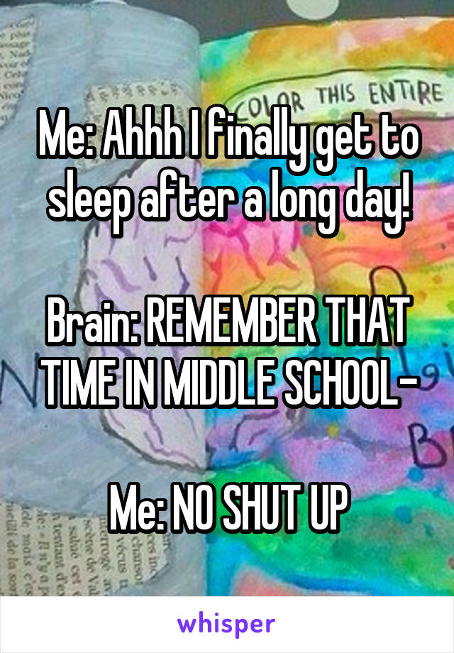 Me: Ahhh I finally get to sleep after a long day!

Brain: REMEMBER THAT TIME IN MIDDLE SCHOOL-

Me: NO SHUT UP