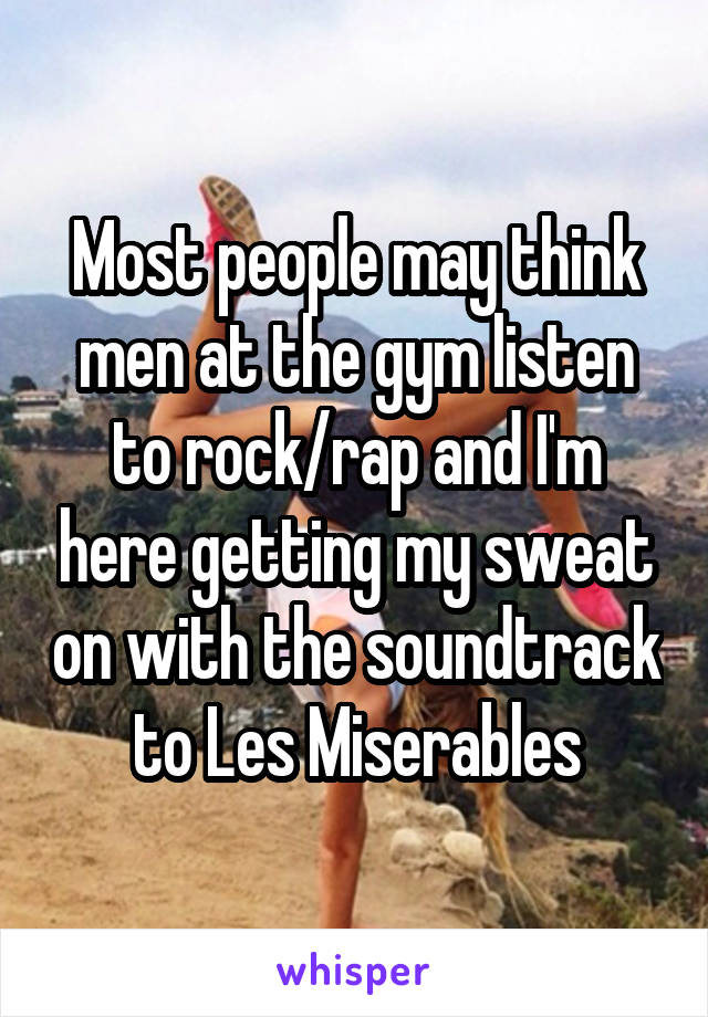 Most people may think men at the gym listen to rock/rap and I'm here getting my sweat on with the soundtrack to Les Miserables