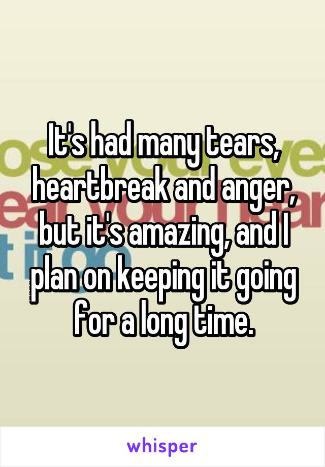 It's had many tears, heartbreak and anger, but it's amazing, and I plan on keeping it going for a long time.