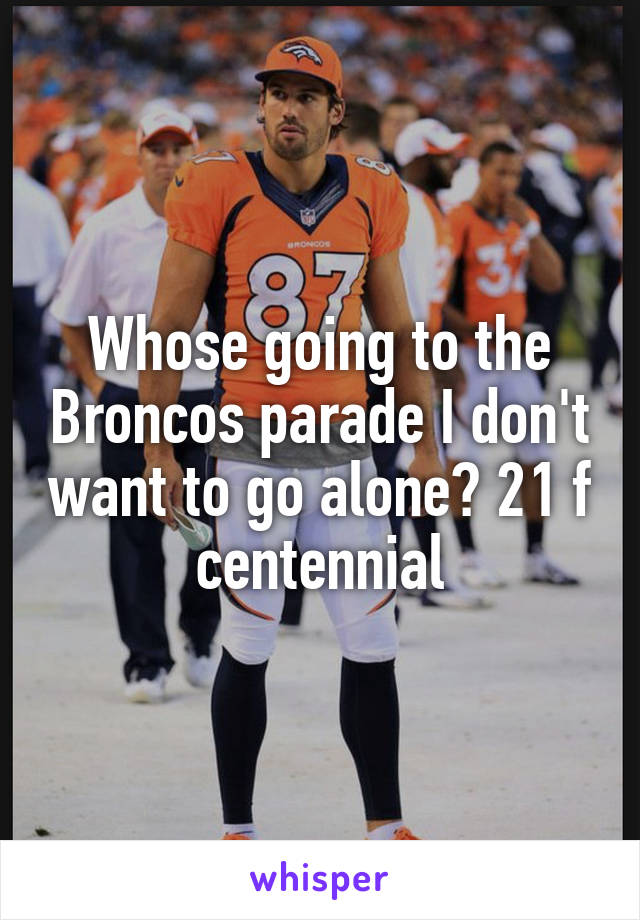 Whose going to the Broncos parade I don't want to go alone? 21 f centennial