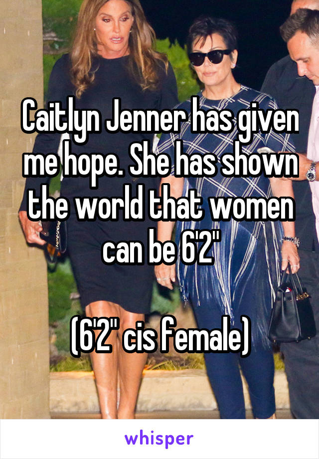 Caitlyn Jenner has given me hope. She has shown the world that women can be 6'2"

(6'2" cis female)