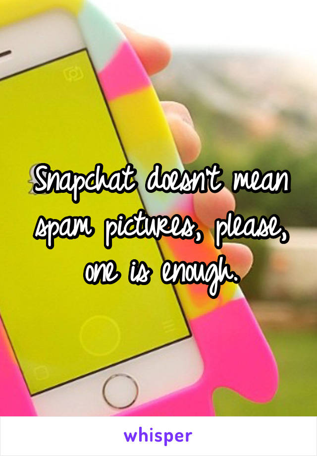 Snapchat doesn't mean spam pictures, please, one is enough.