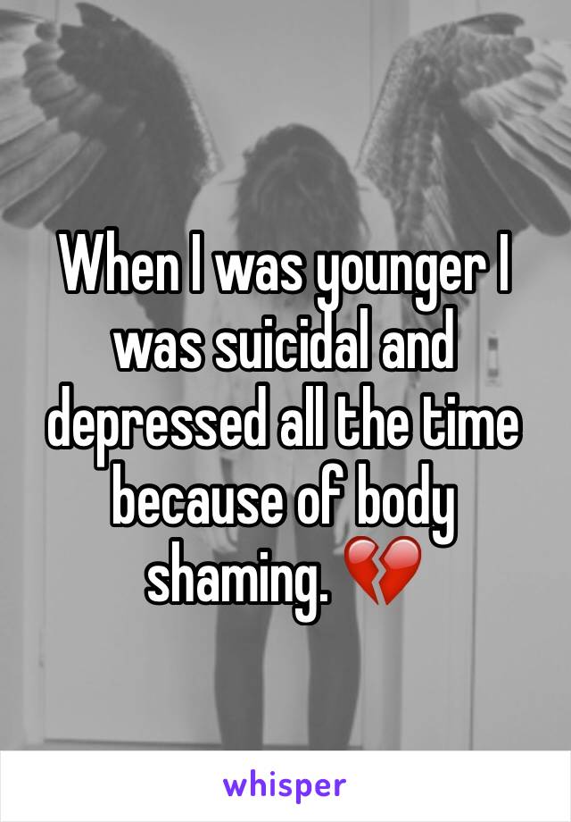 When I was younger I was suicidal and depressed all the time because of body shaming. 💔