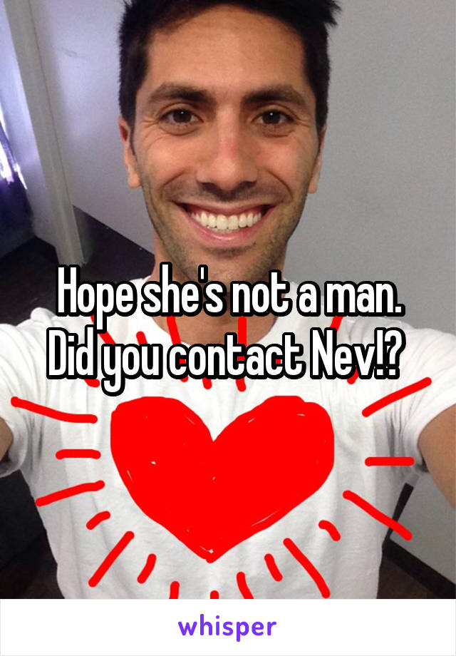 Hope she's not a man. Did you contact Nev!? 