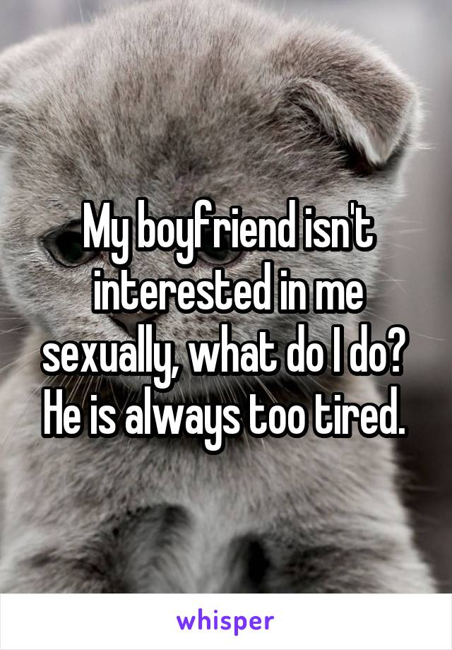 My boyfriend isn't interested in me sexually, what do I do? 
He is always too tired. 