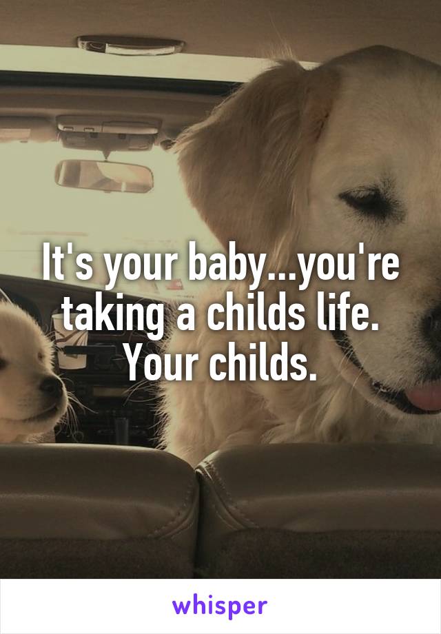 It's your baby...you're taking a childs life. Your childs.