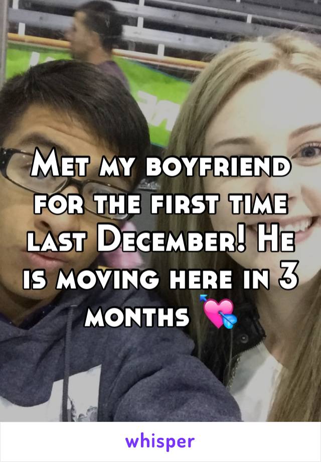 Met my boyfriend for the first time last December! He is moving here in 3 months 💘