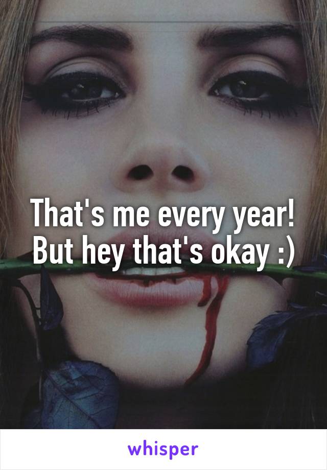 That's me every year! But hey that's okay :)