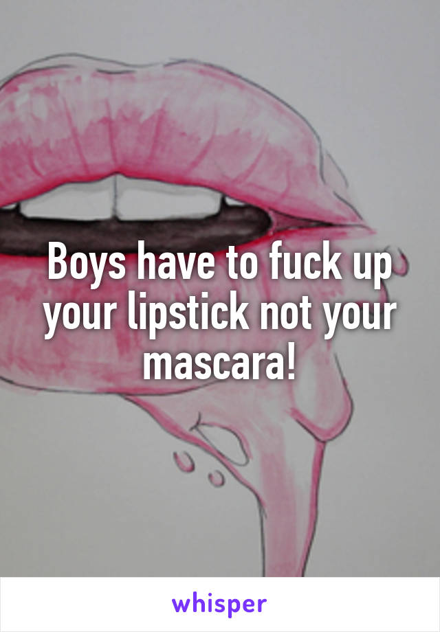 Boys have to fuck up your lipstick not your mascara!