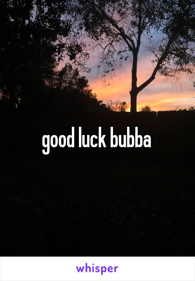 good luck bubba 