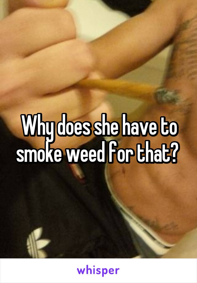 Why does she have to smoke weed for that? 