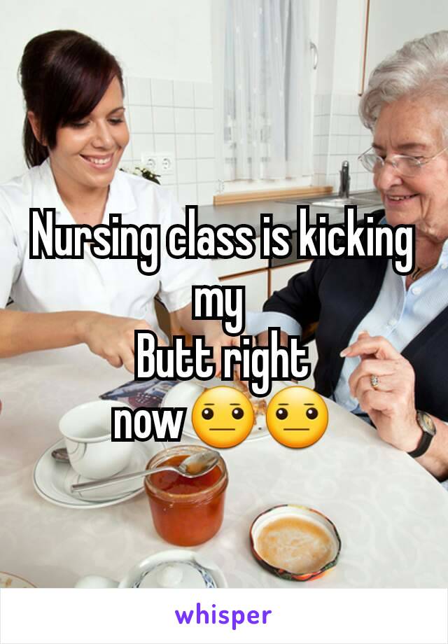 Nursing class is kicking my 
Butt right now😐😐