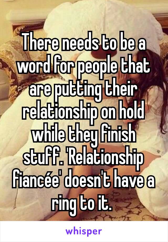 There needs to be a word for people that are putting their relationship on hold while they finish stuff. 'Relationship fiancée' doesn't have a ring to it. 