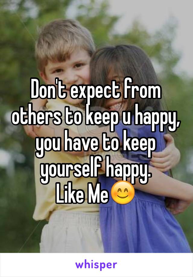 Don't expect from others to keep u happy, you have to keep yourself happy. 
Like Me😊