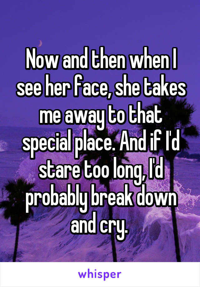 Now and then when I see her face, she takes me away to that special place. And if I'd stare too long, I'd probably break down and cry. 