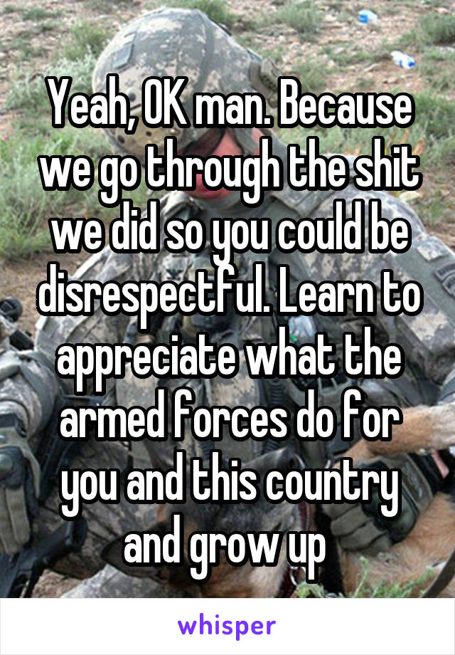 Yeah, OK man. Because we go through the shit we did so you could be disrespectful. Learn to appreciate what the armed forces do for you and this country and grow up 