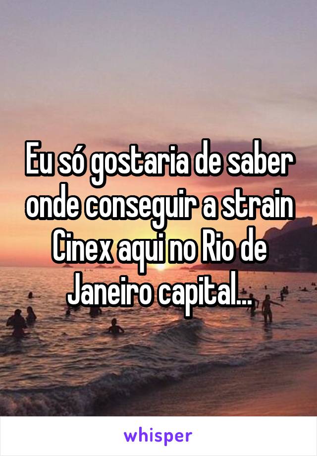 Eu só gostaria de saber onde conseguir a strain Cinex aqui no Rio de Janeiro capital...