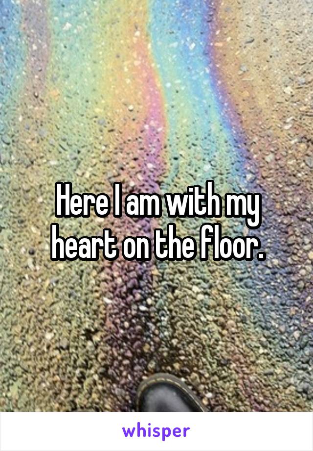 Here I am with my heart on the floor.