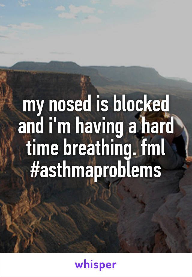 my nosed is blocked and i'm having a hard time breathing. fml
#asthmaproblems