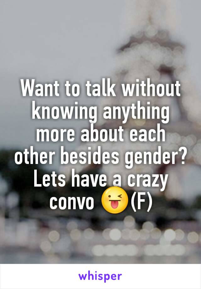 Want to talk without knowing anything more about each other besides gender? Lets have a crazy convo 😜(F)