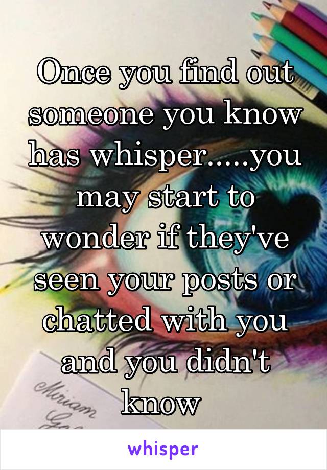 Once you find out someone you know has whisper.....you may start to wonder if they've seen your posts or chatted with you and you didn't know 